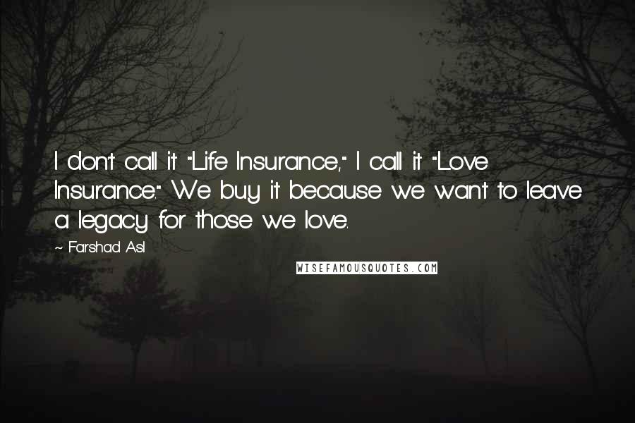 Farshad Asl Quotes: I don't call it "Life Insurance," I call it "Love Insurance." We buy it because we want to leave a legacy for those we love.