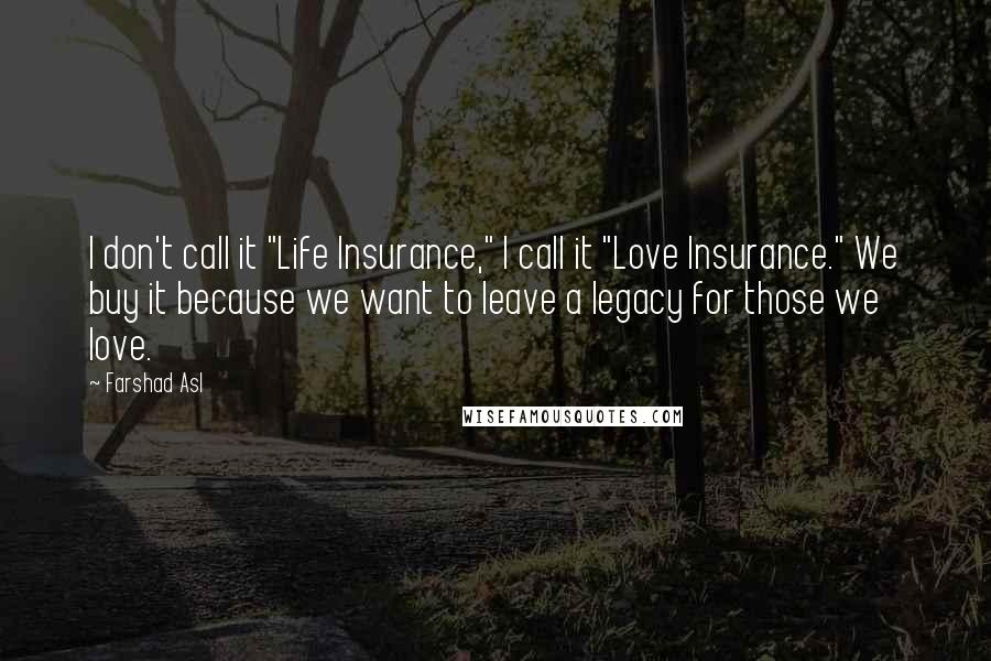 Farshad Asl Quotes: I don't call it "Life Insurance," I call it "Love Insurance." We buy it because we want to leave a legacy for those we love.