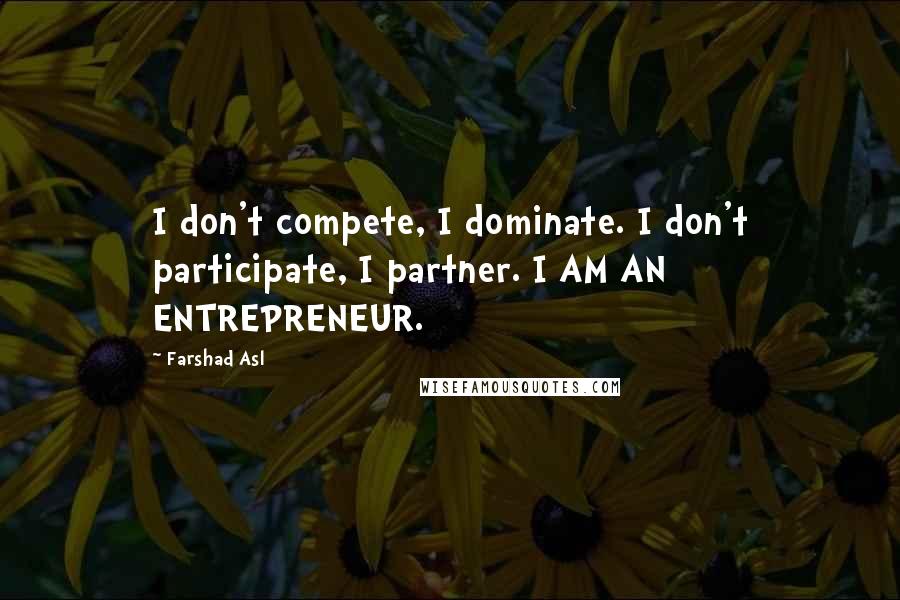 Farshad Asl Quotes: I don't compete, I dominate. I don't participate, I partner. I AM AN ENTREPRENEUR.