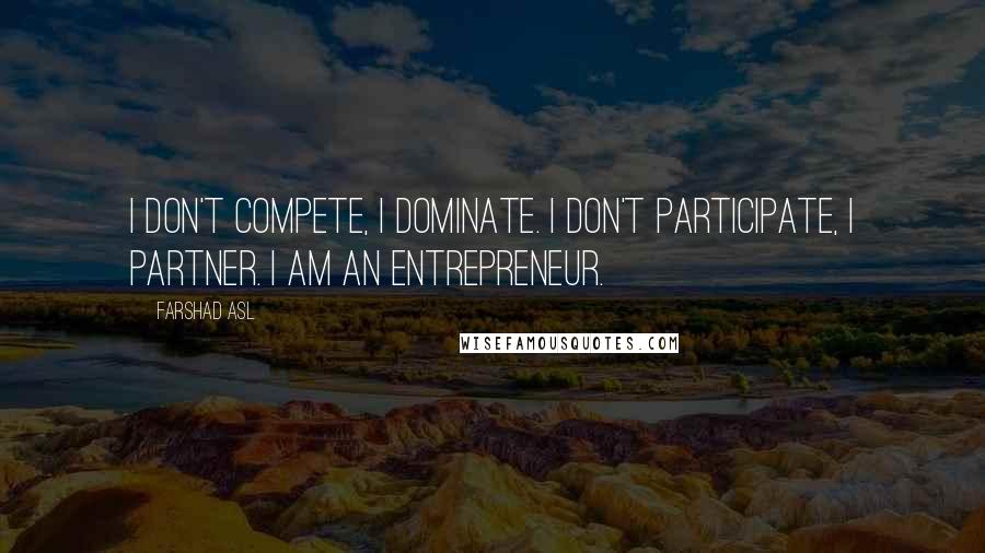 Farshad Asl Quotes: I don't compete, I dominate. I don't participate, I partner. I AM AN ENTREPRENEUR.
