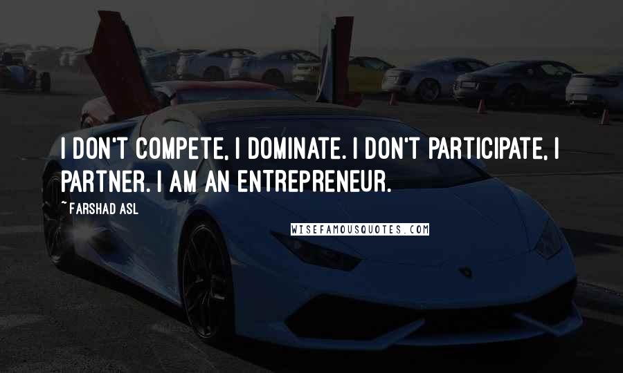 Farshad Asl Quotes: I don't compete, I dominate. I don't participate, I partner. I AM AN ENTREPRENEUR.