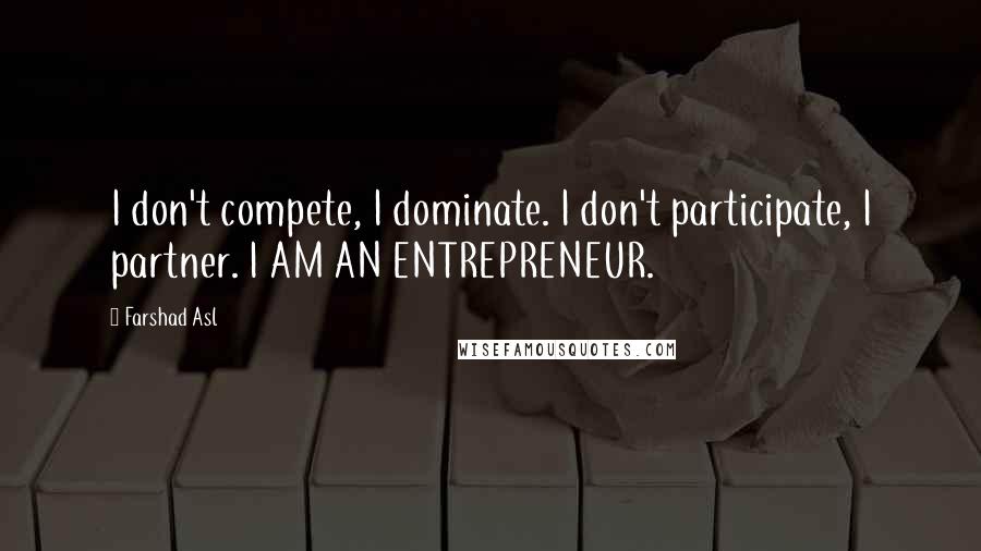 Farshad Asl Quotes: I don't compete, I dominate. I don't participate, I partner. I AM AN ENTREPRENEUR.