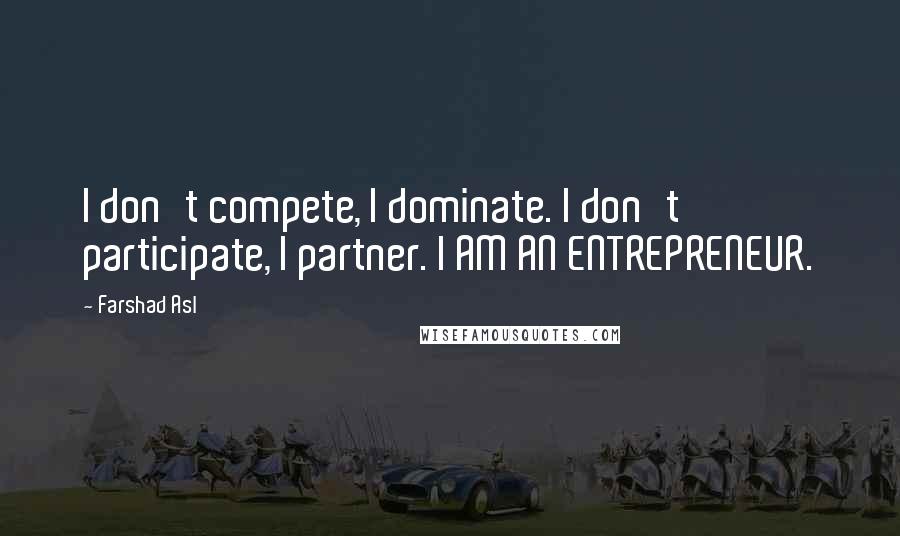 Farshad Asl Quotes: I don't compete, I dominate. I don't participate, I partner. I AM AN ENTREPRENEUR.