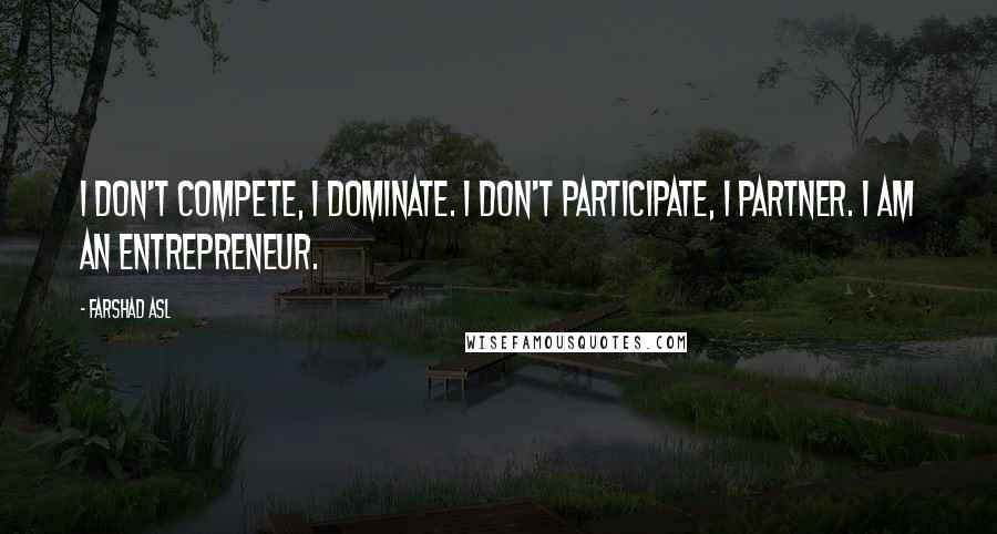 Farshad Asl Quotes: I don't compete, I dominate. I don't participate, I partner. I AM AN ENTREPRENEUR.