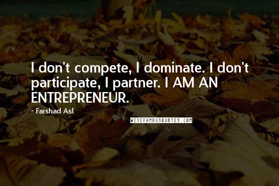 Farshad Asl Quotes: I don't compete, I dominate. I don't participate, I partner. I AM AN ENTREPRENEUR.