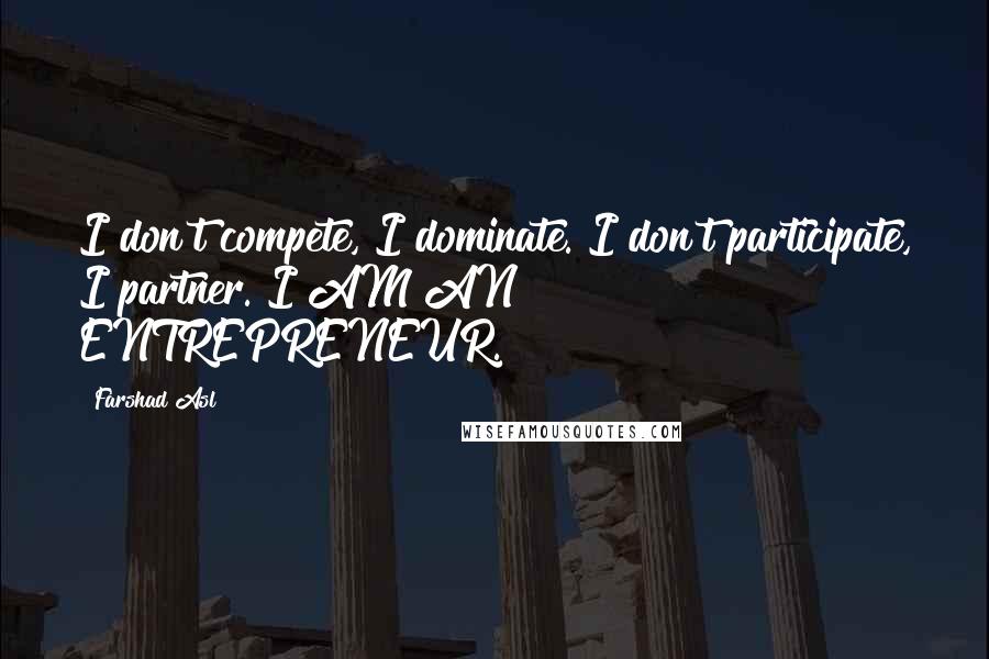 Farshad Asl Quotes: I don't compete, I dominate. I don't participate, I partner. I AM AN ENTREPRENEUR.