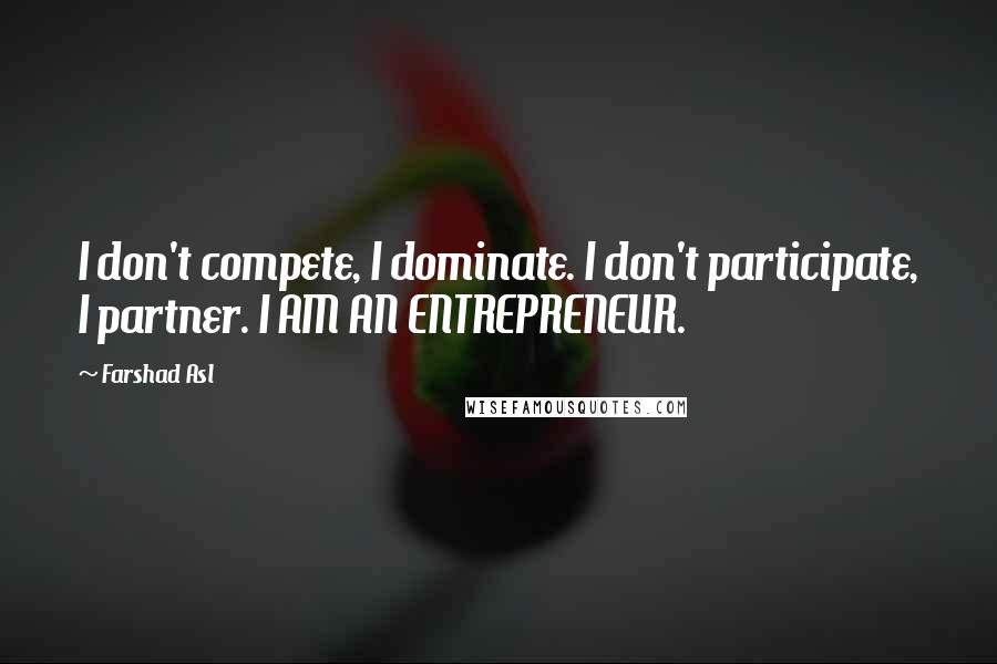 Farshad Asl Quotes: I don't compete, I dominate. I don't participate, I partner. I AM AN ENTREPRENEUR.