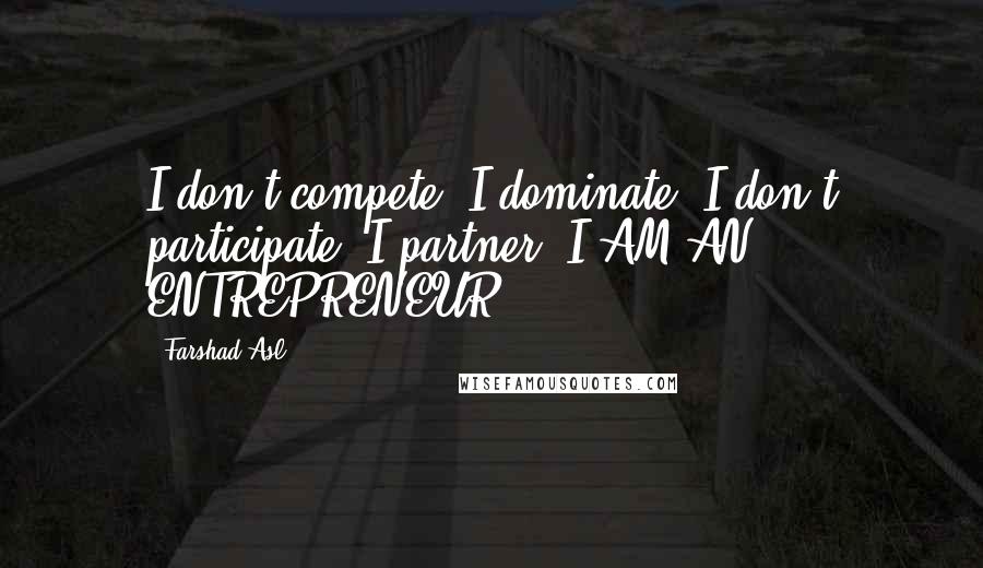 Farshad Asl Quotes: I don't compete, I dominate. I don't participate, I partner. I AM AN ENTREPRENEUR.