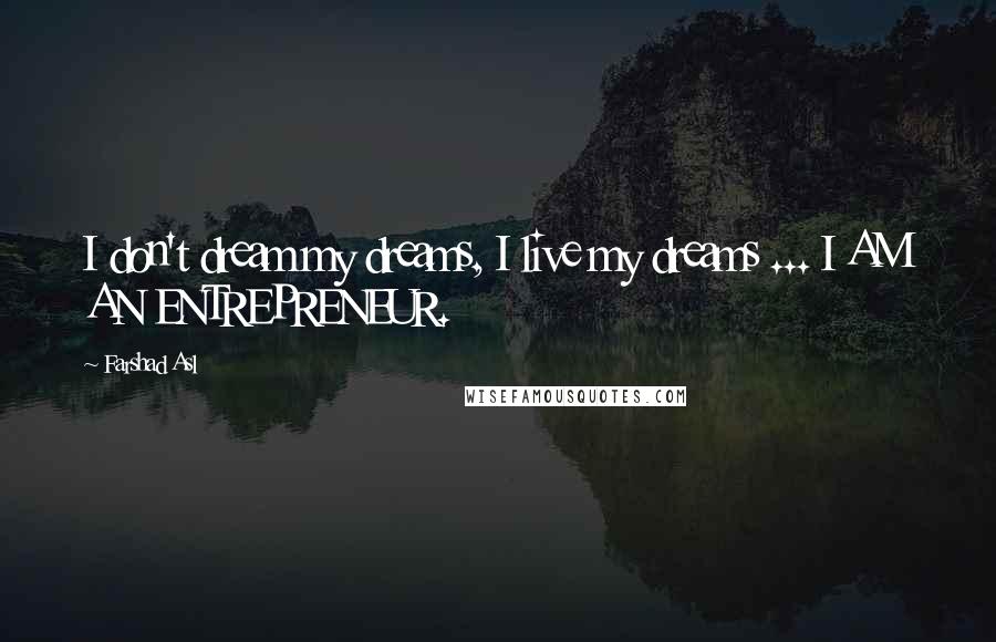 Farshad Asl Quotes: I don't dream my dreams, I live my dreams ... I AM AN ENTREPRENEUR.