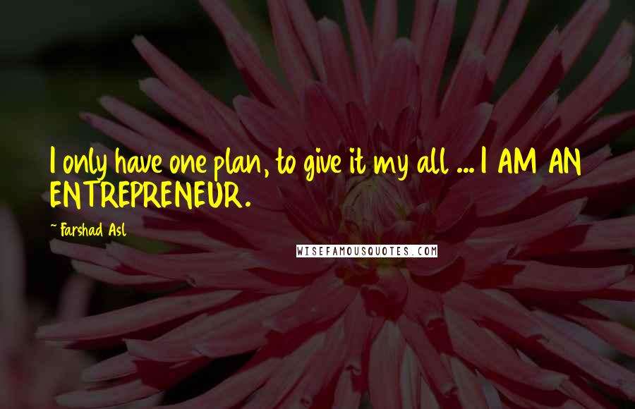 Farshad Asl Quotes: I only have one plan, to give it my all ... I AM AN ENTREPRENEUR.