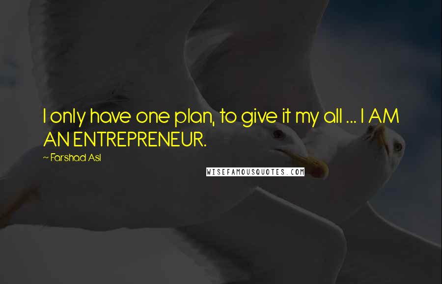 Farshad Asl Quotes: I only have one plan, to give it my all ... I AM AN ENTREPRENEUR.