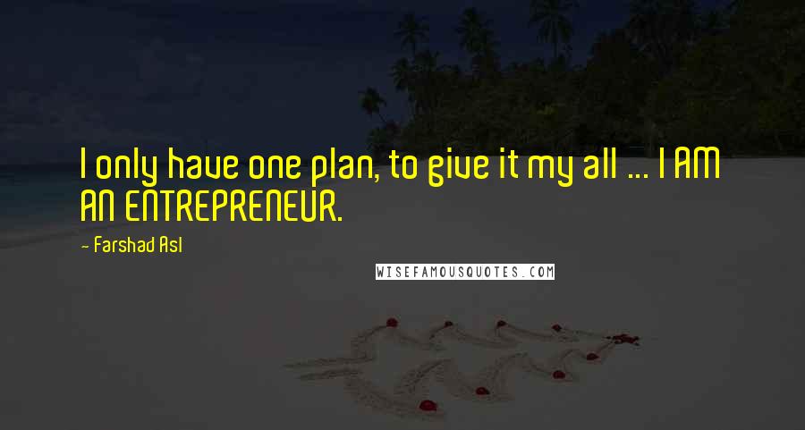 Farshad Asl Quotes: I only have one plan, to give it my all ... I AM AN ENTREPRENEUR.