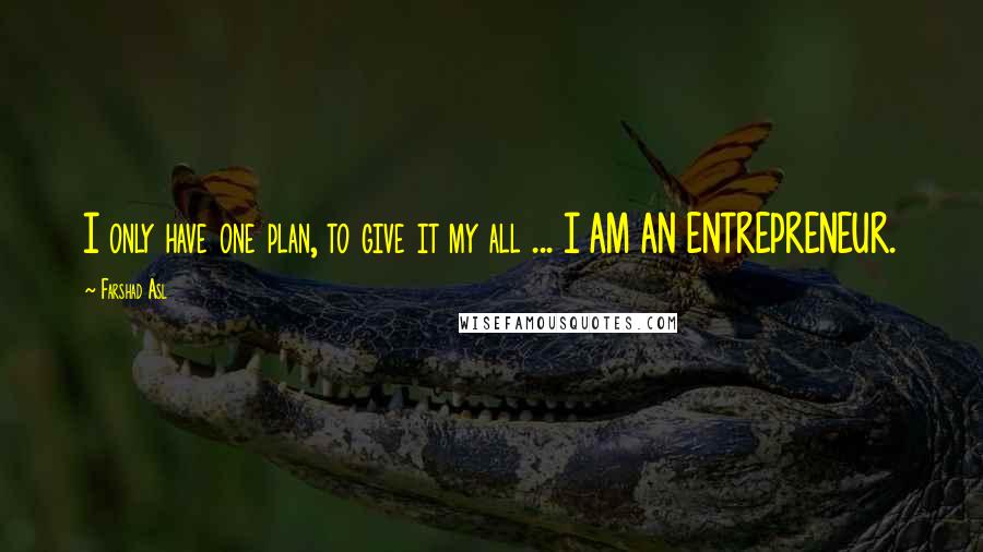 Farshad Asl Quotes: I only have one plan, to give it my all ... I AM AN ENTREPRENEUR.