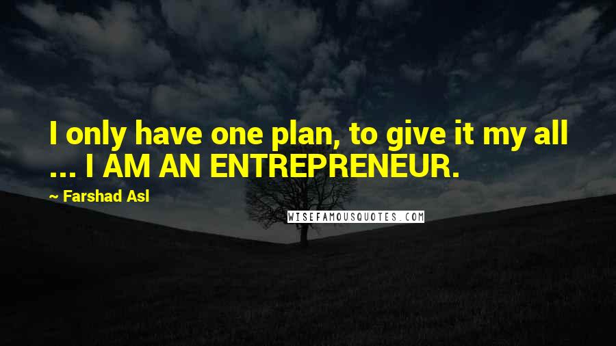 Farshad Asl Quotes: I only have one plan, to give it my all ... I AM AN ENTREPRENEUR.