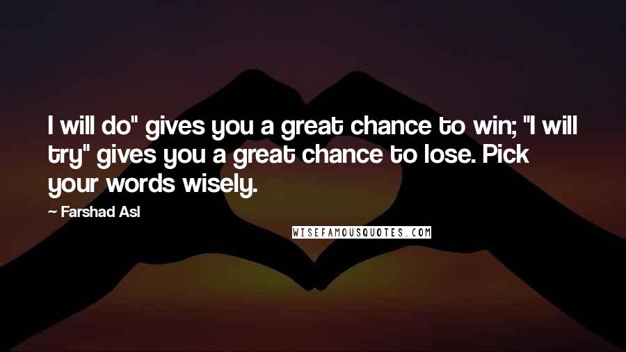 Farshad Asl Quotes: I will do" gives you a great chance to win; "I will try" gives you a great chance to lose. Pick your words wisely.