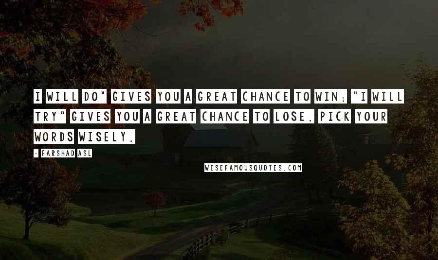 Farshad Asl Quotes: I will do" gives you a great chance to win; "I will try" gives you a great chance to lose. Pick your words wisely.