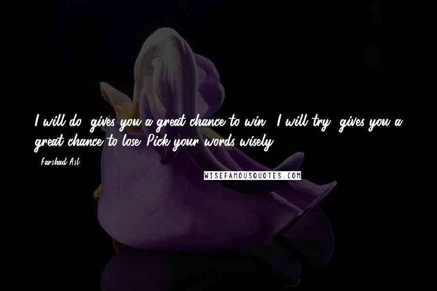 Farshad Asl Quotes: I will do" gives you a great chance to win; "I will try" gives you a great chance to lose. Pick your words wisely.