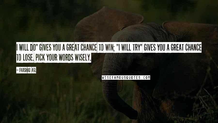 Farshad Asl Quotes: I will do" gives you a great chance to win; "I will try" gives you a great chance to lose. Pick your words wisely.