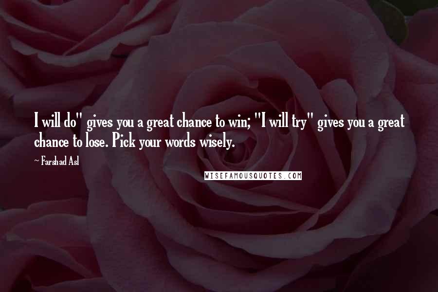 Farshad Asl Quotes: I will do" gives you a great chance to win; "I will try" gives you a great chance to lose. Pick your words wisely.