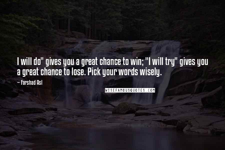 Farshad Asl Quotes: I will do" gives you a great chance to win; "I will try" gives you a great chance to lose. Pick your words wisely.