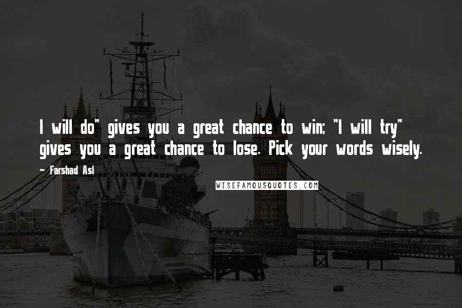 Farshad Asl Quotes: I will do" gives you a great chance to win; "I will try" gives you a great chance to lose. Pick your words wisely.