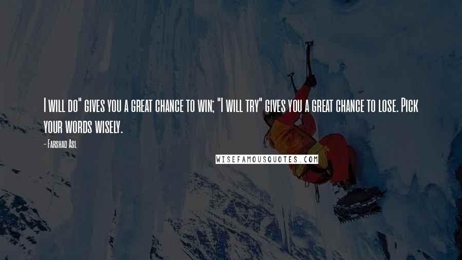 Farshad Asl Quotes: I will do" gives you a great chance to win; "I will try" gives you a great chance to lose. Pick your words wisely.