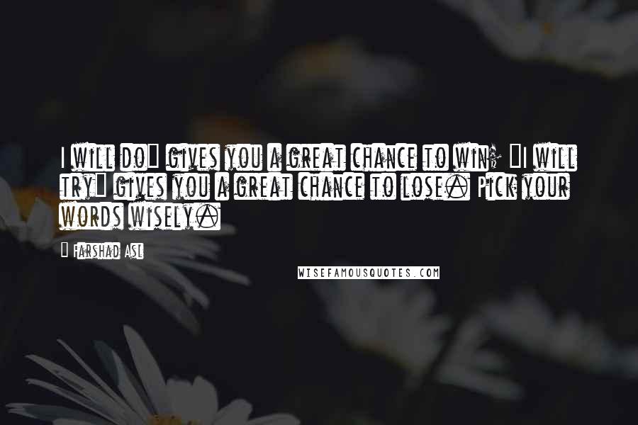 Farshad Asl Quotes: I will do" gives you a great chance to win; "I will try" gives you a great chance to lose. Pick your words wisely.