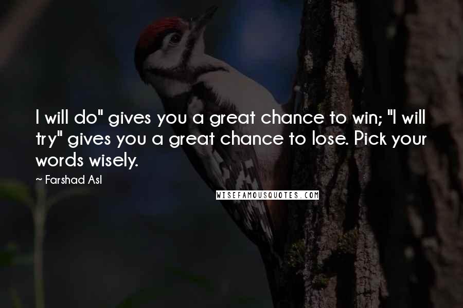 Farshad Asl Quotes: I will do" gives you a great chance to win; "I will try" gives you a great chance to lose. Pick your words wisely.