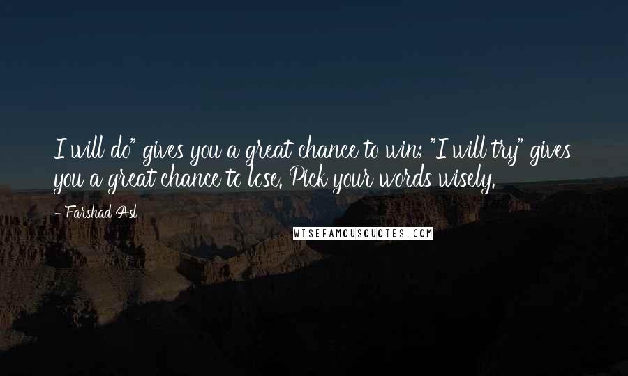 Farshad Asl Quotes: I will do" gives you a great chance to win; "I will try" gives you a great chance to lose. Pick your words wisely.