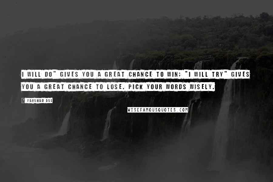 Farshad Asl Quotes: I will do" gives you a great chance to win; "I will try" gives you a great chance to lose. Pick your words wisely.