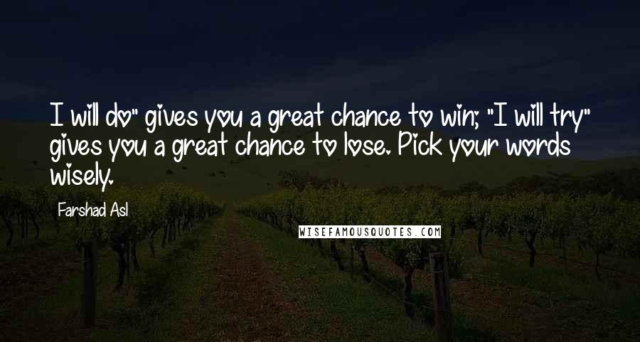 Farshad Asl Quotes: I will do" gives you a great chance to win; "I will try" gives you a great chance to lose. Pick your words wisely.