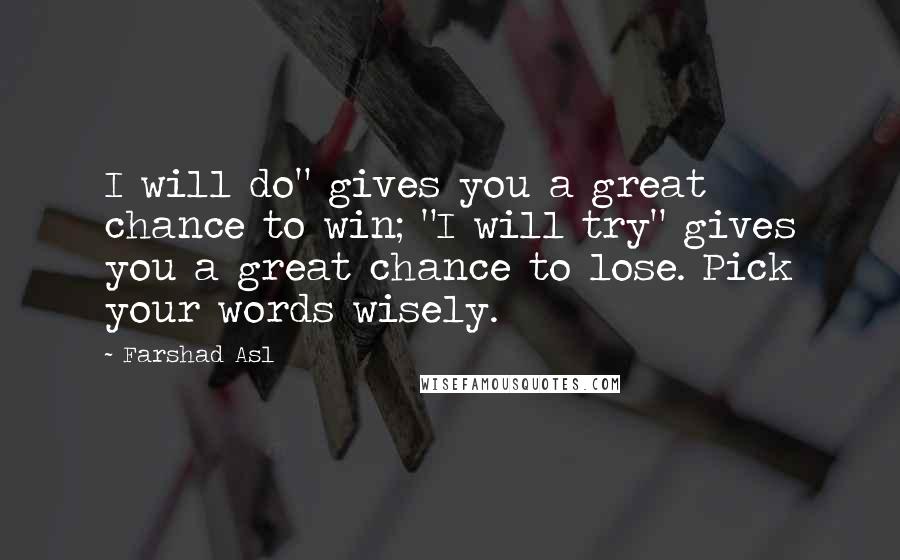 Farshad Asl Quotes: I will do" gives you a great chance to win; "I will try" gives you a great chance to lose. Pick your words wisely.