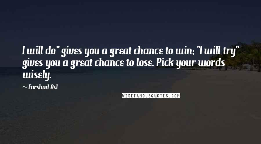 Farshad Asl Quotes: I will do" gives you a great chance to win; "I will try" gives you a great chance to lose. Pick your words wisely.