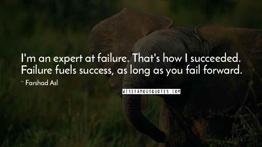 Farshad Asl Quotes: I'm an expert at failure. That's how I succeeded. Failure fuels success, as long as you fail forward.