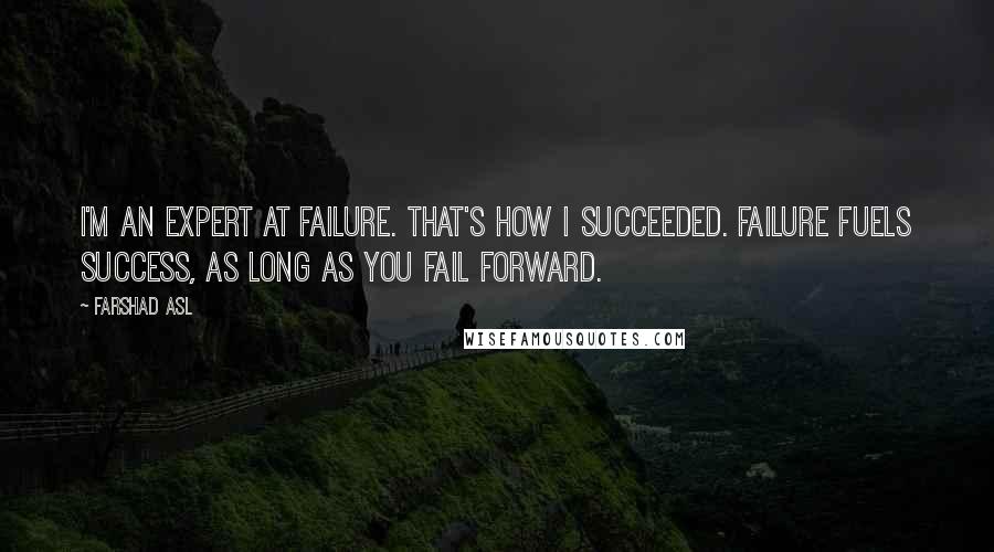 Farshad Asl Quotes: I'm an expert at failure. That's how I succeeded. Failure fuels success, as long as you fail forward.