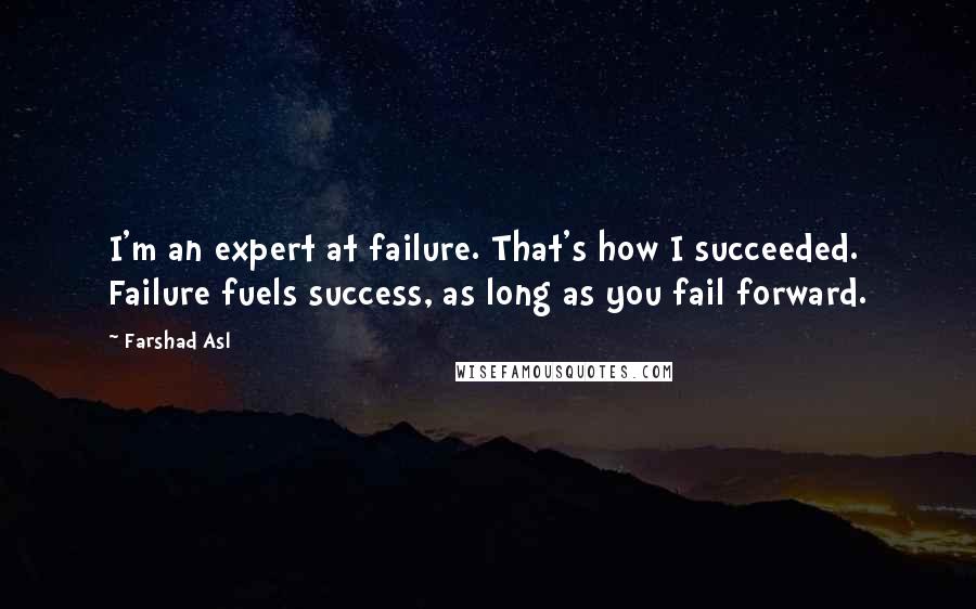 Farshad Asl Quotes: I'm an expert at failure. That's how I succeeded. Failure fuels success, as long as you fail forward.