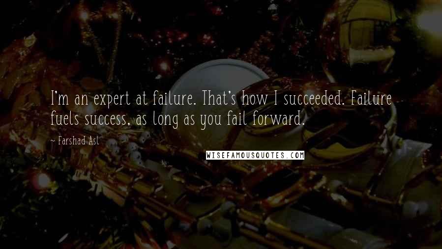 Farshad Asl Quotes: I'm an expert at failure. That's how I succeeded. Failure fuels success, as long as you fail forward.