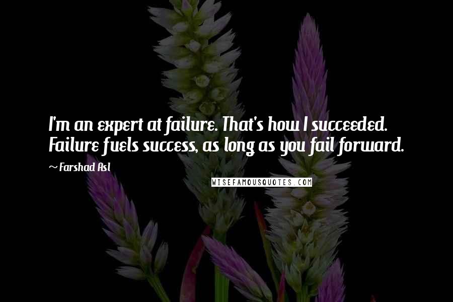 Farshad Asl Quotes: I'm an expert at failure. That's how I succeeded. Failure fuels success, as long as you fail forward.