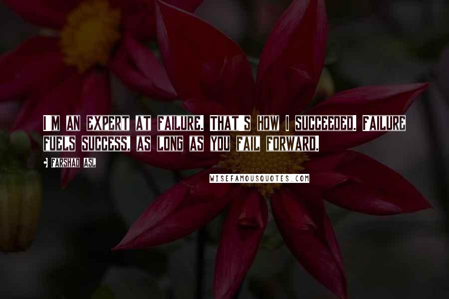 Farshad Asl Quotes: I'm an expert at failure. That's how I succeeded. Failure fuels success, as long as you fail forward.