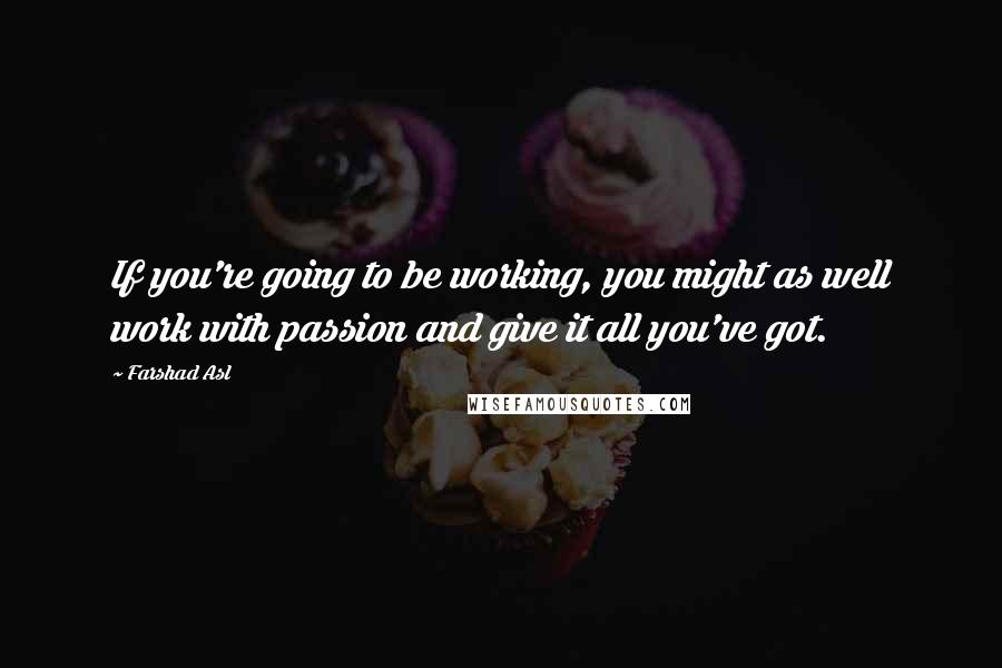 Farshad Asl Quotes: If you're going to be working, you might as well work with passion and give it all you've got.