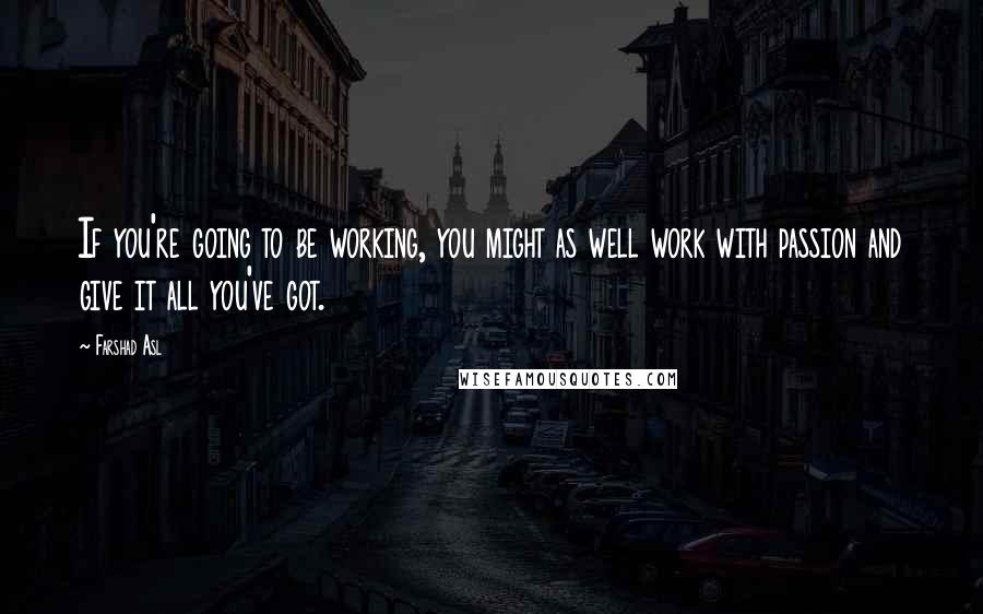 Farshad Asl Quotes: If you're going to be working, you might as well work with passion and give it all you've got.