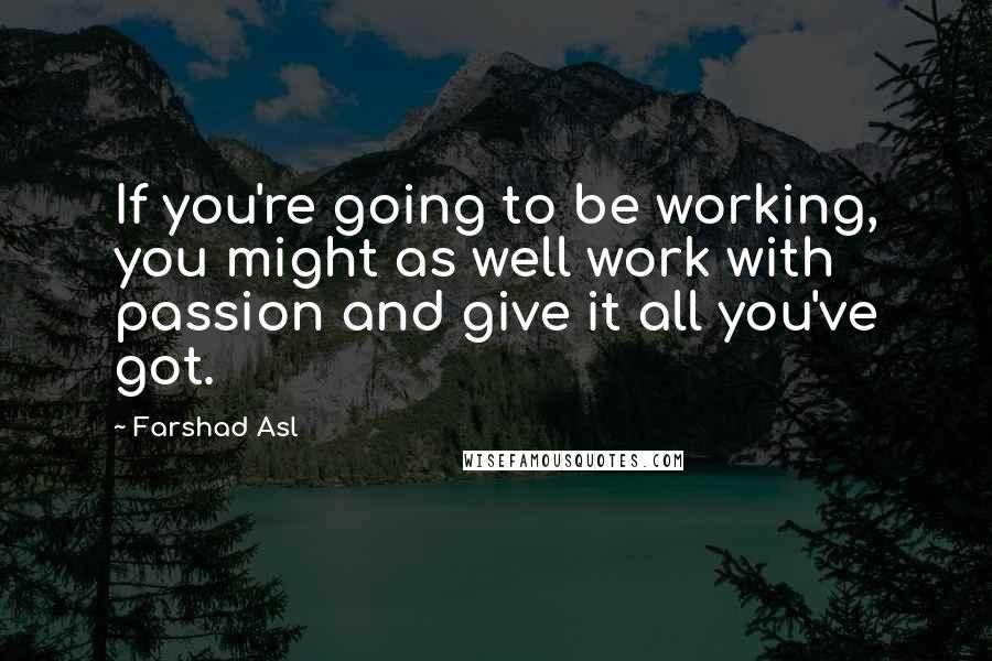 Farshad Asl Quotes: If you're going to be working, you might as well work with passion and give it all you've got.