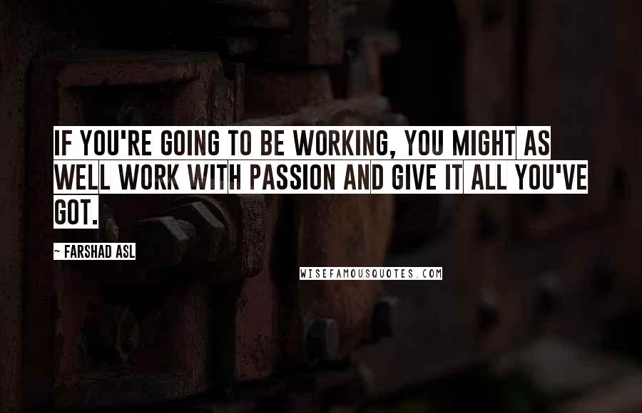 Farshad Asl Quotes: If you're going to be working, you might as well work with passion and give it all you've got.