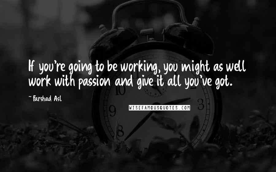 Farshad Asl Quotes: If you're going to be working, you might as well work with passion and give it all you've got.