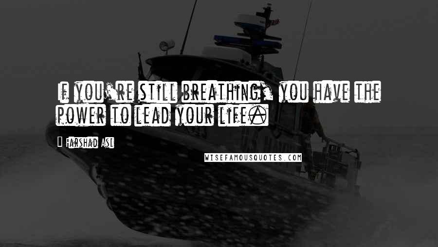 Farshad Asl Quotes: If you're still breathing, you have the power to lead your life.