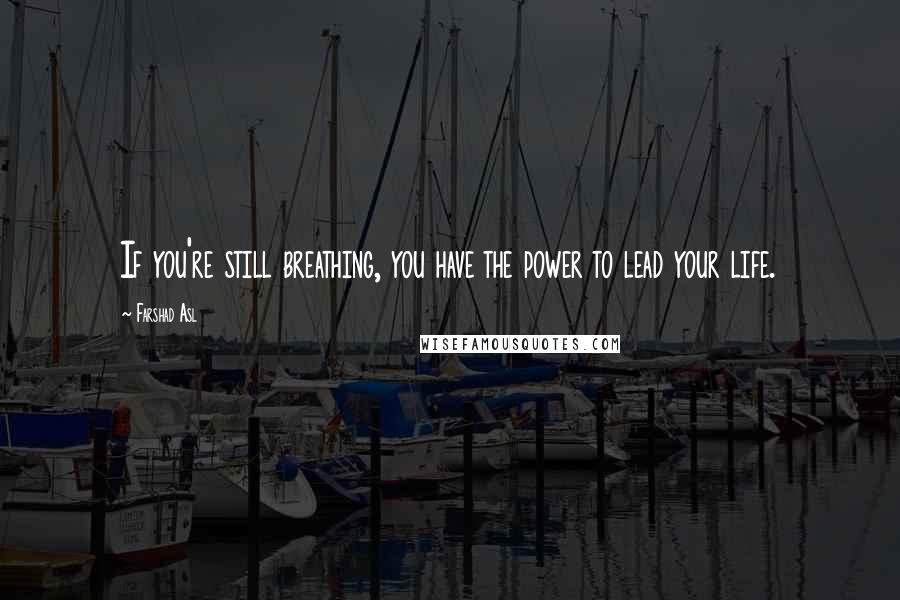 Farshad Asl Quotes: If you're still breathing, you have the power to lead your life.