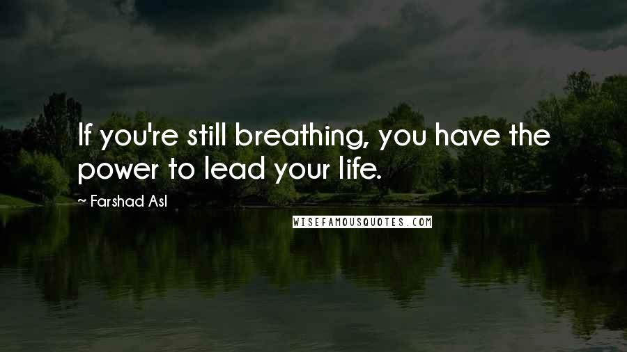 Farshad Asl Quotes: If you're still breathing, you have the power to lead your life.