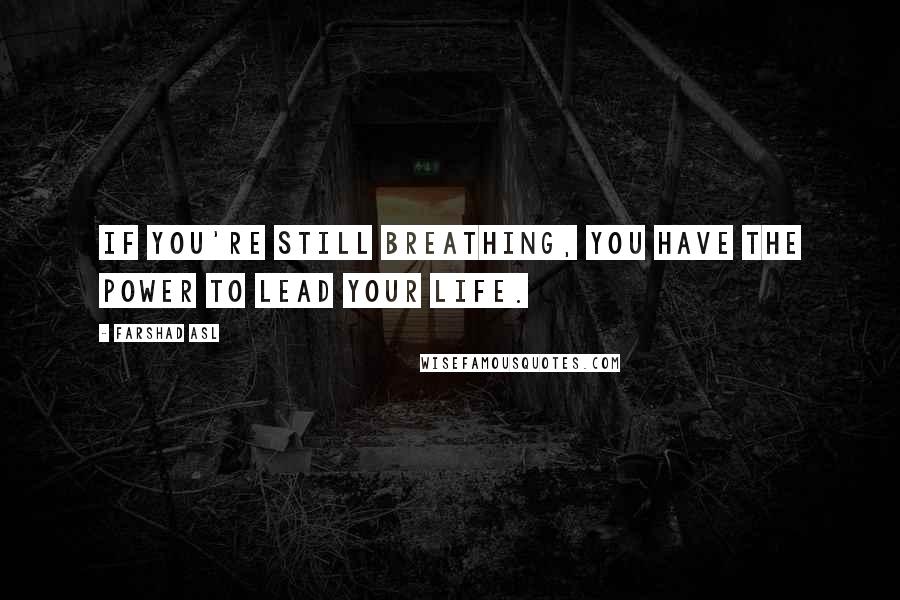 Farshad Asl Quotes: If you're still breathing, you have the power to lead your life.