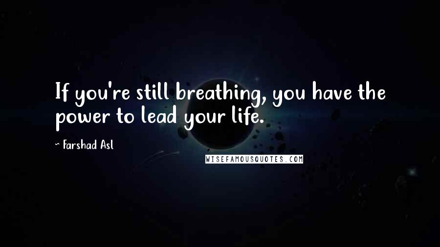 Farshad Asl Quotes: If you're still breathing, you have the power to lead your life.