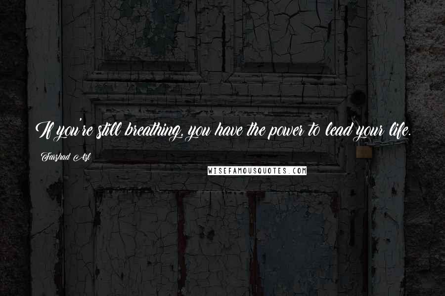 Farshad Asl Quotes: If you're still breathing, you have the power to lead your life.